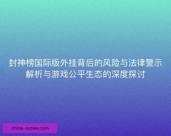 封神榜国际版外挂背后的风险与法律警示解析与游戏公平生态的深度探讨 封神榜国际版外挂背后的风险与法律警示解析与游戏公平生态的深度探讨