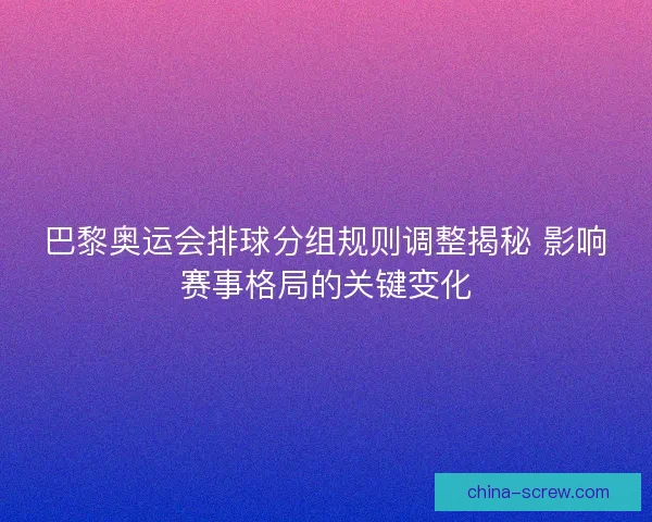 巴黎奥运会排球分组规则调整揭秘 影响赛事格局的关键变化