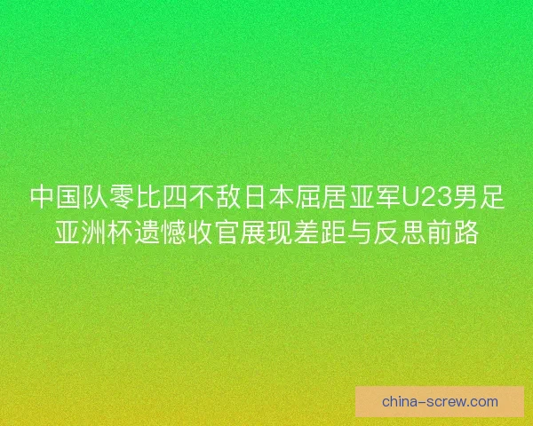 中国队零比四不敌日本屈居亚军U23男足亚洲杯遗憾收官展现差距与反思前路 中国队零比四不敌日本屈居亚军U23男足亚洲杯遗憾收官展现差距与反思前路