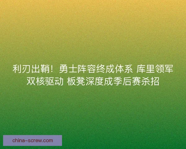 利刃出鞘！勇士阵容终成体系 库里领军双核驱动 板凳深度成季后赛杀招