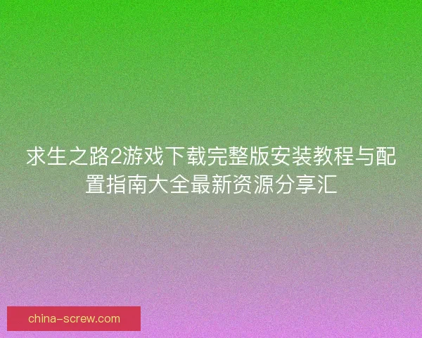 求生之路2游戏下载完整版安装教程与配置指南大全最新资源分享汇