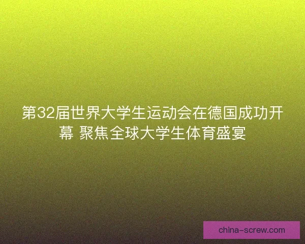 第32届世界大学生运动会在德国成功开幕 聚焦全球大学生体育盛宴